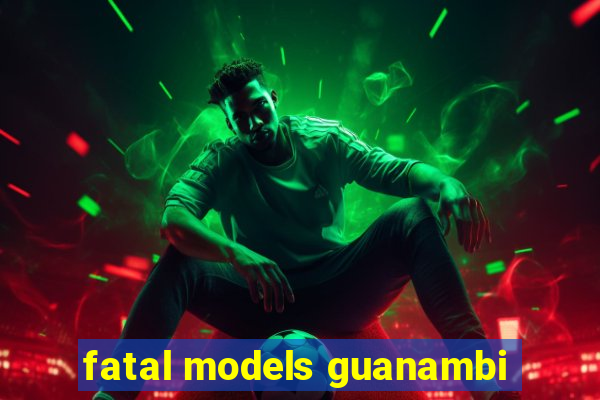 fatal models guanambi